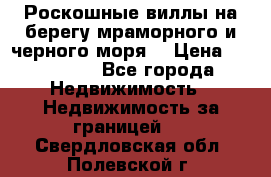 Роскошные виллы на берегу мраморного и черного моря. › Цена ­ 450 000 - Все города Недвижимость » Недвижимость за границей   . Свердловская обл.,Полевской г.